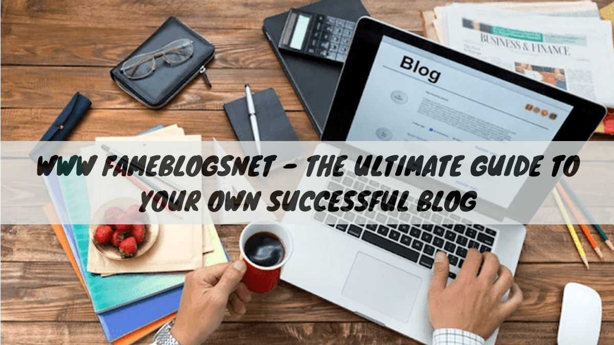 www FameBlogsNet – The Ultimate Guide to Starting and Growing Your Own Successful Blog