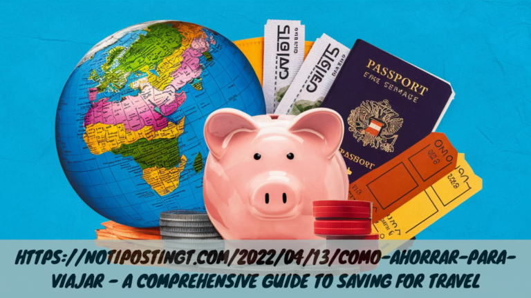 Https://notipostingt.com/2022/04/13/como-ahorrar-para-viajar – A Comprehensive Guide to Saving for Travel